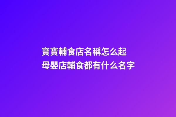 寶寶輔食店名稱怎么起 母嬰店輔食都有什么名字-第1張-店鋪起名-玄機派